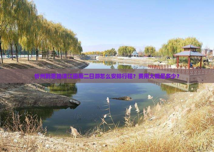 忻州到恩施清江画廊二日游怎么安排行程？费用大概是多少？