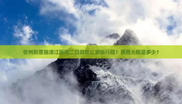 忻州到恩施清江画廊二日游怎么安排行程？费用大概是多少？