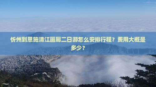 忻州到恩施清江画廊二日游怎么安排行程？费用大概是多少？