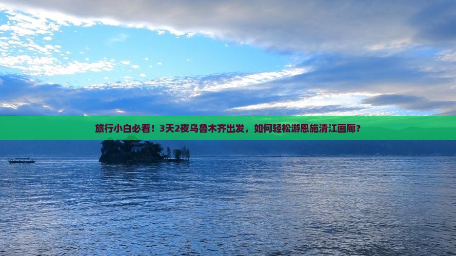 旅行小白必看！3天2夜乌鲁木齐出发，如何轻松游恩施清江画廊？