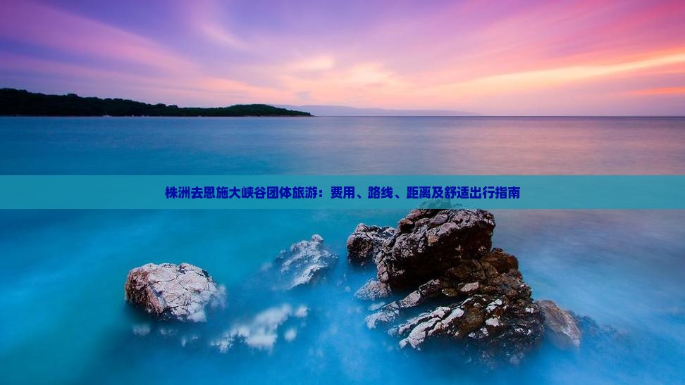 株洲去恩施大峡谷团体旅游：费用、路线、距离及舒适出行指南