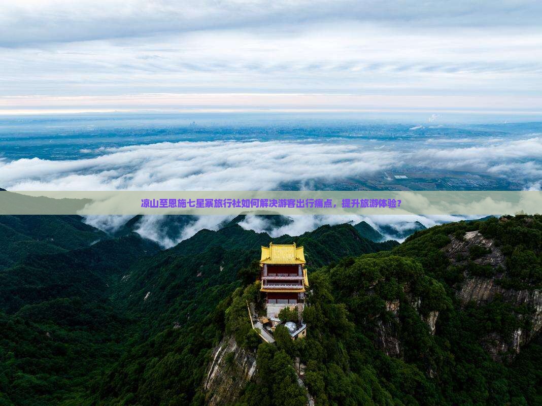 凉山至恩施七星寨旅行社如何解决游客出行痛点，提升旅游体验？