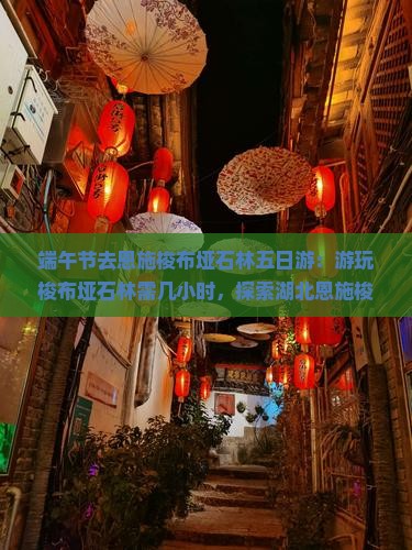 端午节去恩施梭布垭石林五日游：游玩梭布垭石林需几小时，探索湖北恩施梭布垭石林景区地貌