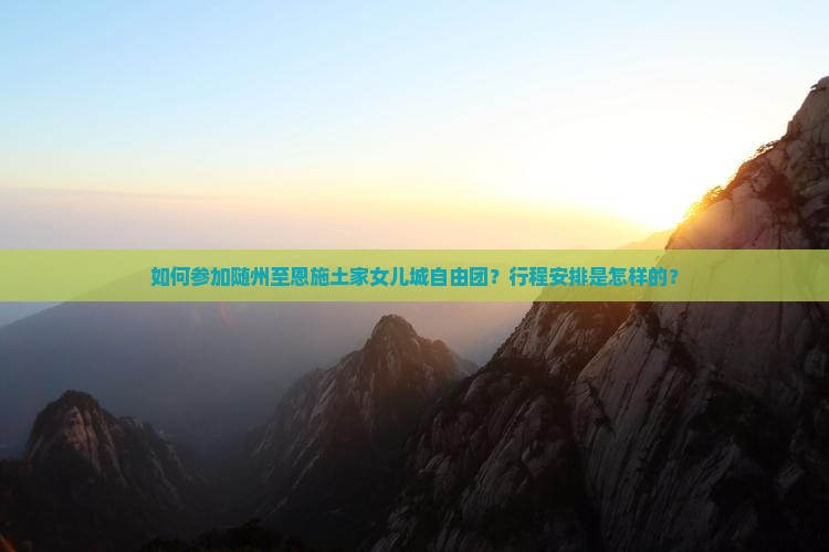 如何参加随州至恩施土家女儿城自由团？行程安排是怎样的？