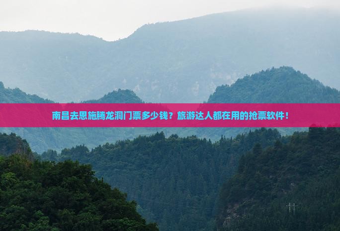 南昌去恩施腾龙洞门票多少钱？旅游达人都在用的抢票软件！