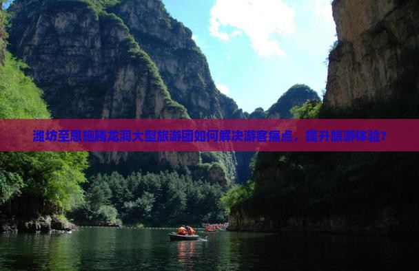 潍坊至恩施腾龙洞大型旅游团如何解决游客痛点，提升旅游体验？