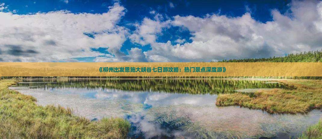 《柳州出发恩施大峡谷七日游攻略：热门景点深度游》