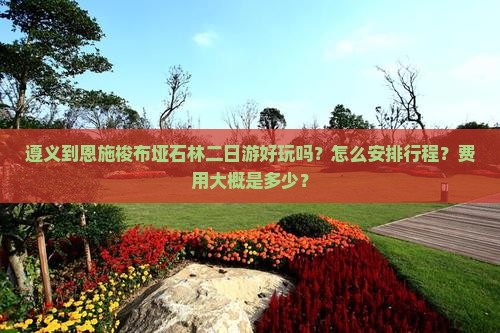 遵义到恩施梭布垭石林二日游好玩吗？怎么安排行程？费用大概是多少？