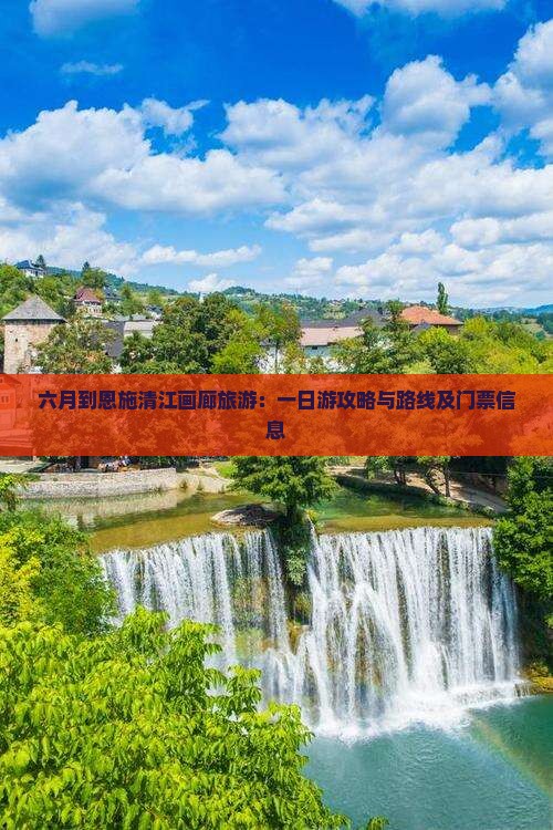 六月到恩施清江画廊旅游：一日游攻略与路线及门票信息