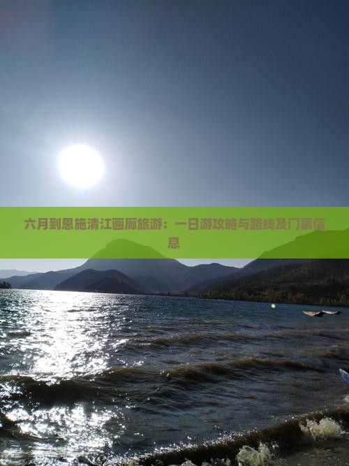 六月到恩施清江画廊旅游：一日游攻略与路线及门票信息