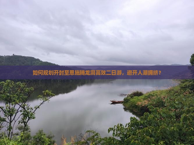 如何规划开封至恩施腾龙洞高效二日游，避开人潮拥挤？
