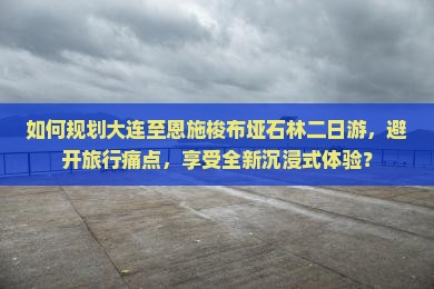 如何规划大连至恩施梭布垭石林二日游，避开旅行痛点，享受全新沉浸式体验？