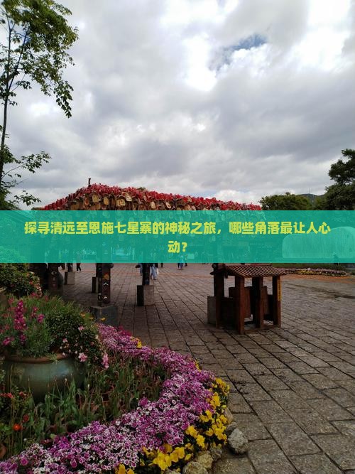 探寻清远至恩施七星寨的神秘之旅，哪些角落最让人心动？