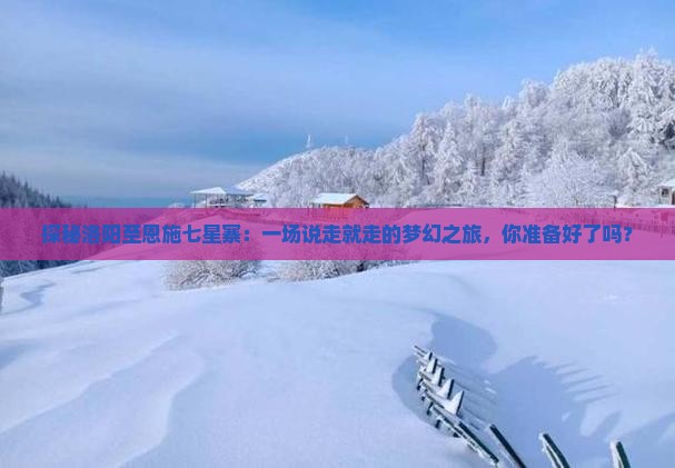 探秘洛阳至恩施七星寨：一场说走就走的梦幻之旅，你准备好了吗？