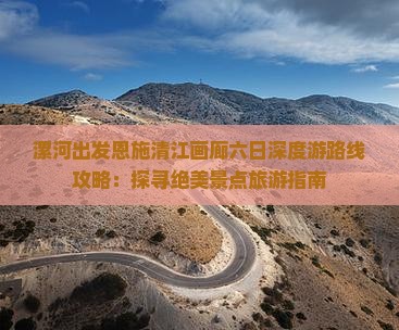 漯河出发恩施清江画廊六日深度游路线攻略：探寻绝美景点旅游指南