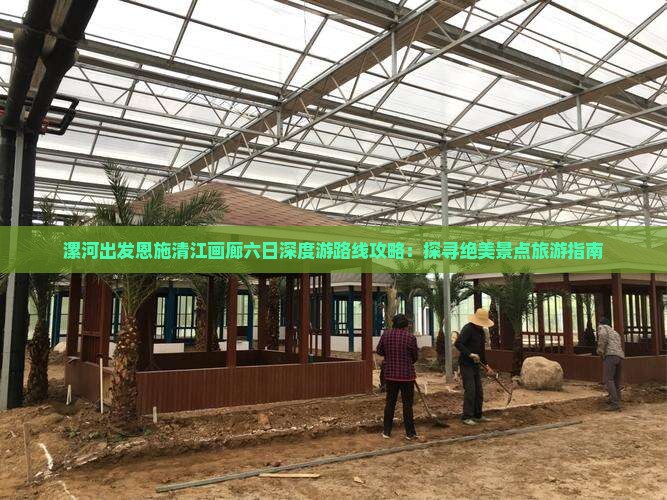 漯河出发恩施清江画廊六日深度游路线攻略：探寻绝美景点旅游指南