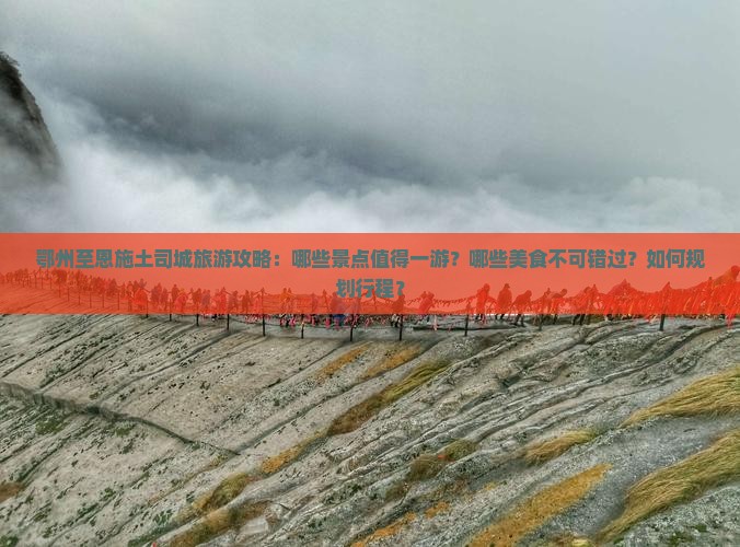 鄂州至恩施土司城旅游攻略：哪些景点值得一游？哪些美食不可错过？如何规划行程？