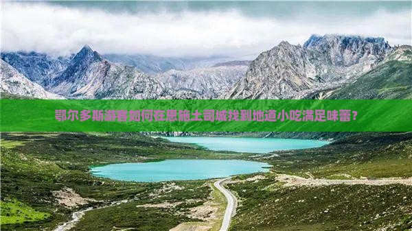 鄂尔多斯游客如何在恩施土司城找到地道小吃满足味蕾？