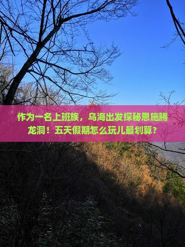 作为一名上班族，乌海出发探秘恩施腾龙洞！五天假期怎么玩儿最划算？