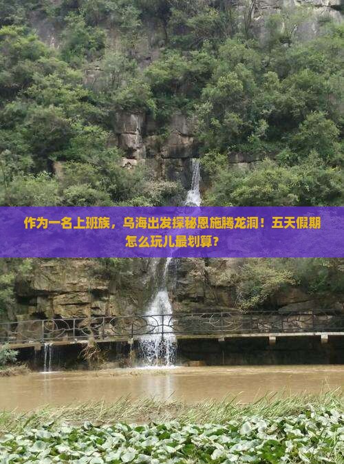 作为一名上班族，乌海出发探秘恩施腾龙洞！五天假期怎么玩儿最划算？