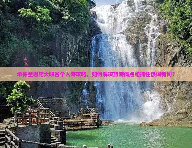 承德至恩施大峡谷个人游攻略，如何解决旅游痛点和抓住热词新词？
