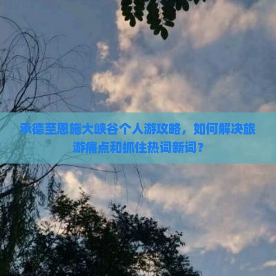 承德至恩施大峡谷个人游攻略，如何解决旅游痛点和抓住热词新词？