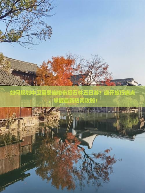如何规划中卫至恩施梭布垭石林五日游？避开旅行痛点，掌握最新热词攻略！