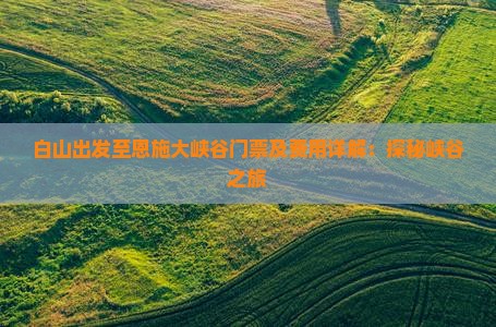白山出发至恩施大峡谷门票及费用详解：探秘峡谷之旅
