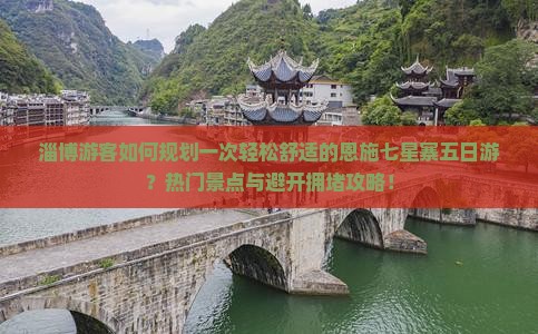 淄博游客如何规划一次轻松舒适的恩施七星寨五日游？热门景点与避开拥堵攻略！