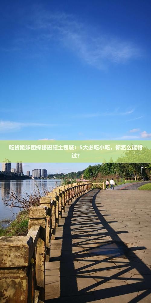 吃货姐妹团探秘恩施土司城：5大必吃小吃，你怎么能错过？