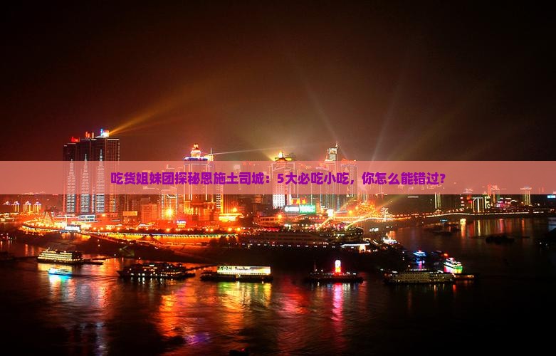 吃货姐妹团探秘恩施土司城：5大必吃小吃，你怎么能错过？