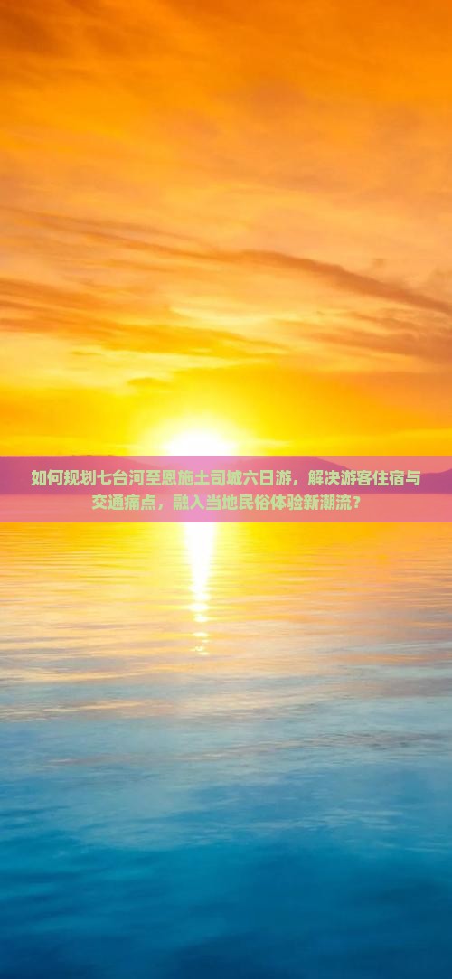 如何规划七台河至恩施土司城六日游，解决游客住宿与交通痛点，融入当地民俗体验新潮流？