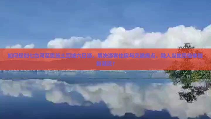如何规划七台河至恩施土司城六日游，解决游客住宿与交通痛点，融入当地民俗体验新潮流？