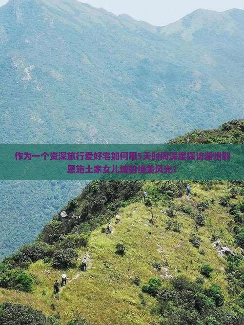 作为一个资深旅行爱好宅如何用5天时间深度探访湖州到恩施土家女儿城的绝美风光？