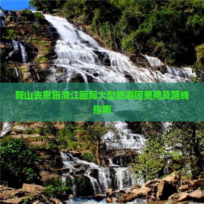 鞍山去恩施清江画廊大型旅游团费用及路线指南