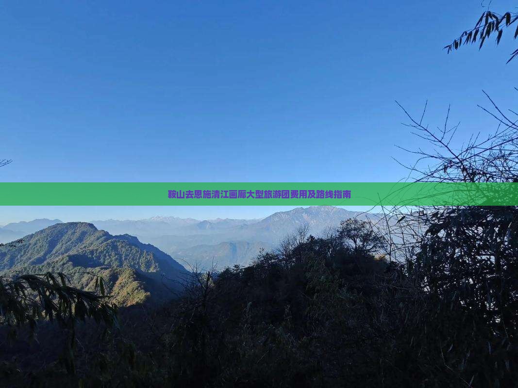 鞍山去恩施清江画廊大型旅游团费用及路线指南