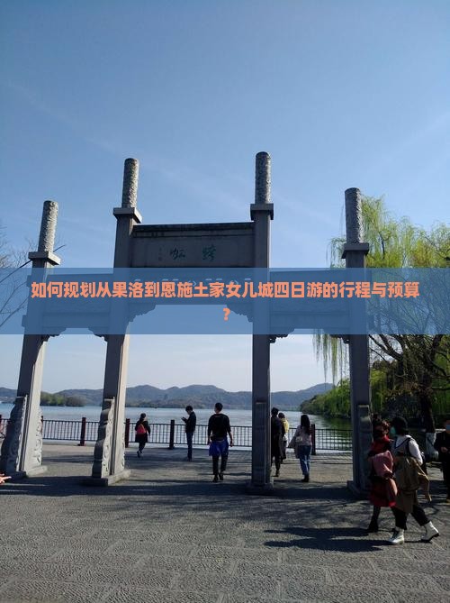 如何规划从果洛到恩施土家女儿城四日游的行程与预算？