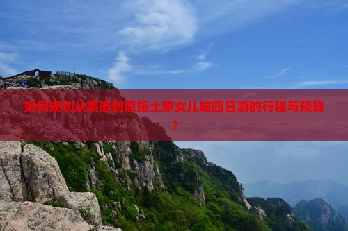 如何规划从果洛到恩施土家女儿城四日游的行程与预算？