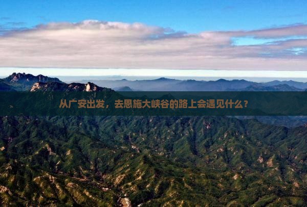 从广安出发，去恩施大峡谷的路上会遇见什么？