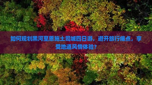 如何规划黑河至恩施土司城四日游，避开旅行痛点，享受地道风情体验？