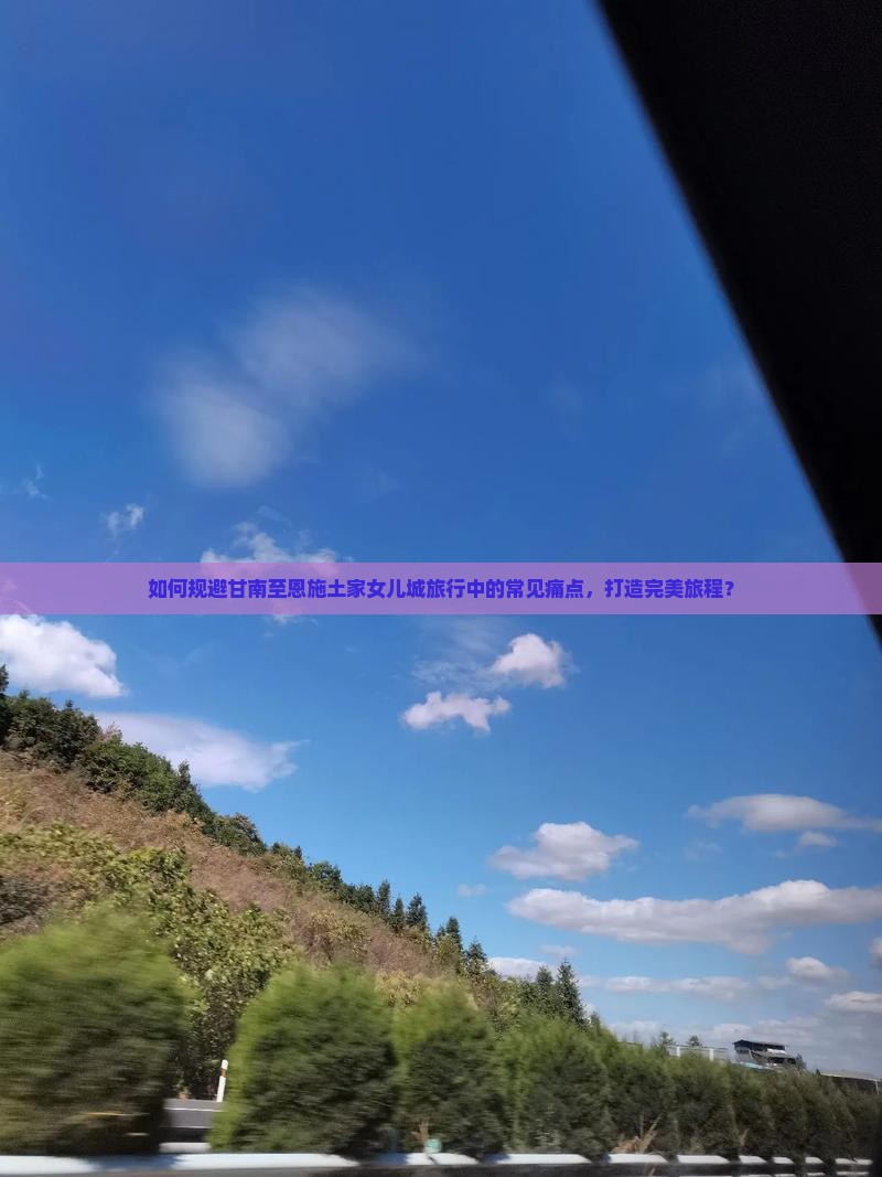 如何规避甘南至恩施土家女儿城旅行中的常见痛点，打造完美旅程？