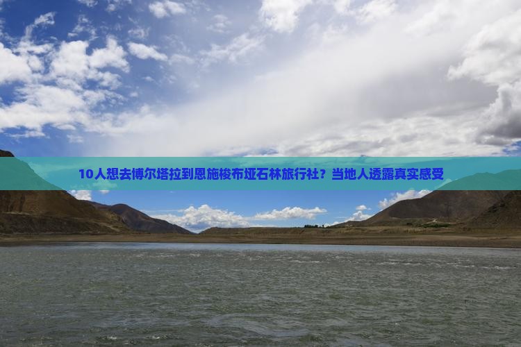 10人想去博尔塔拉到恩施梭布垭石林旅行社？当地人透露真实感受