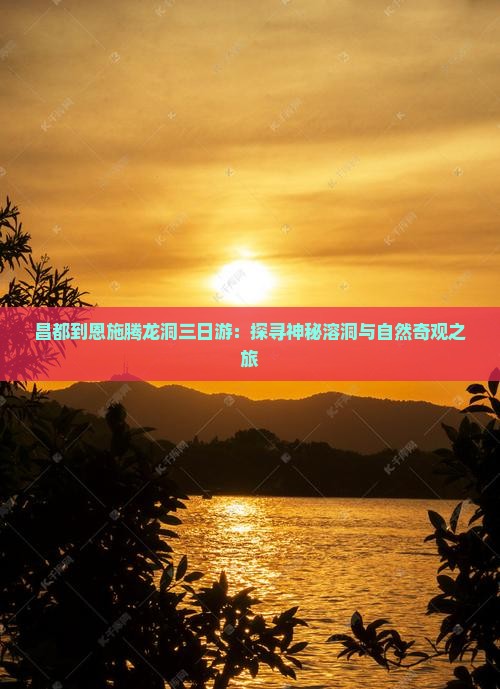 昌都到恩施腾龙洞三日游：探寻神秘溶洞与自然奇观之旅