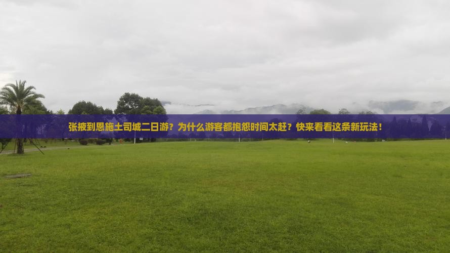 张掖到恩施土司城二日游？为什么游客都抱怨时间太赶？快来看看这条新玩法！