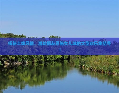 探秘土家风情，潍坊朋友恩施女儿城的大型欢乐集结号！