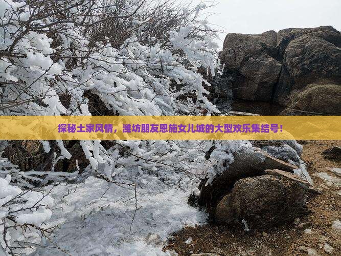 探秘土家风情，潍坊朋友恩施女儿城的大型欢乐集结号！