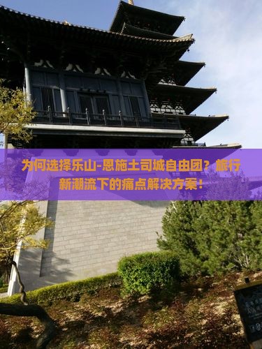 为何选择乐山-恩施土司城自由团？旅行新潮流下的痛点解决方案！
