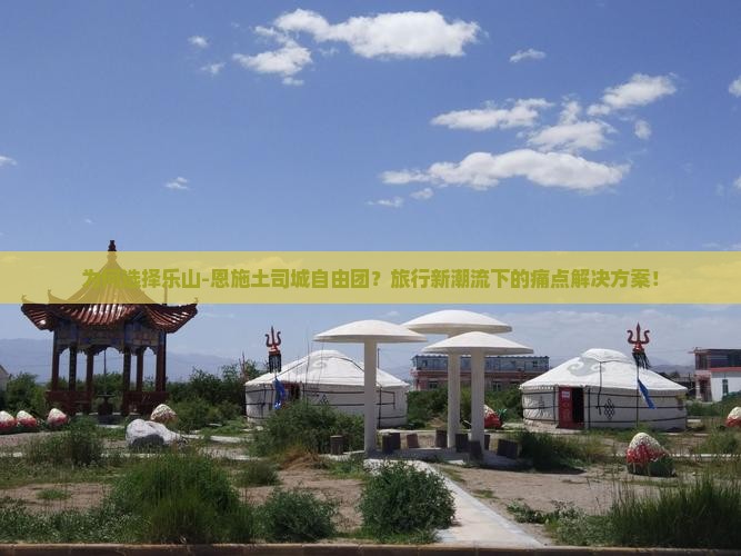 为何选择乐山-恩施土司城自由团？旅行新潮流下的痛点解决方案！