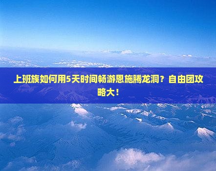 上班族如何用5天时间畅游恩施腾龙洞？自由团攻略大！