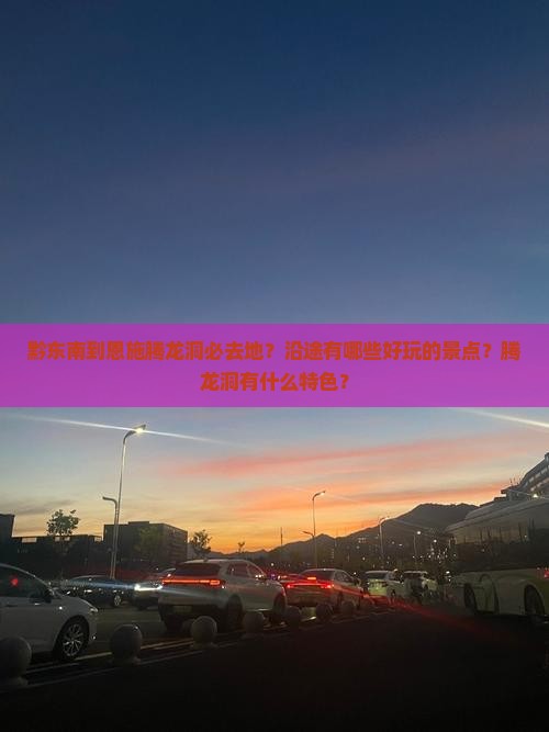 黔东南到恩施腾龙洞必去地？沿途有哪些好玩的景点？腾龙洞有什么特色？